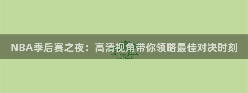 nba直播免费观看直播在线蜘蛛直播：NBA季后赛之夜：高清视角带你领略最佳对决时刻