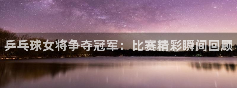 jrs蜘蛛直播球帝带：乒乓球女将争夺冠军：比赛精彩瞬间回顾