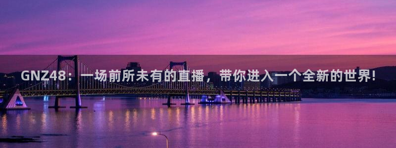 蜘蛛直播球地带：GNZ48：一场前所未有的直播，带你进入一个全新的世界!