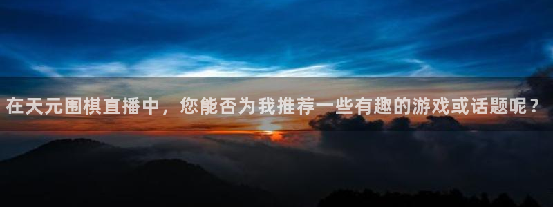 nba在线直播免费观看直播蜘蛛直播：在天元围棋直播中，您能否为我推荐一些有趣的游戏或话题呢？